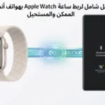 دليل شامل لربط ساعة Apple Watch بهواتف أندرويد: الممكن والمستحيل